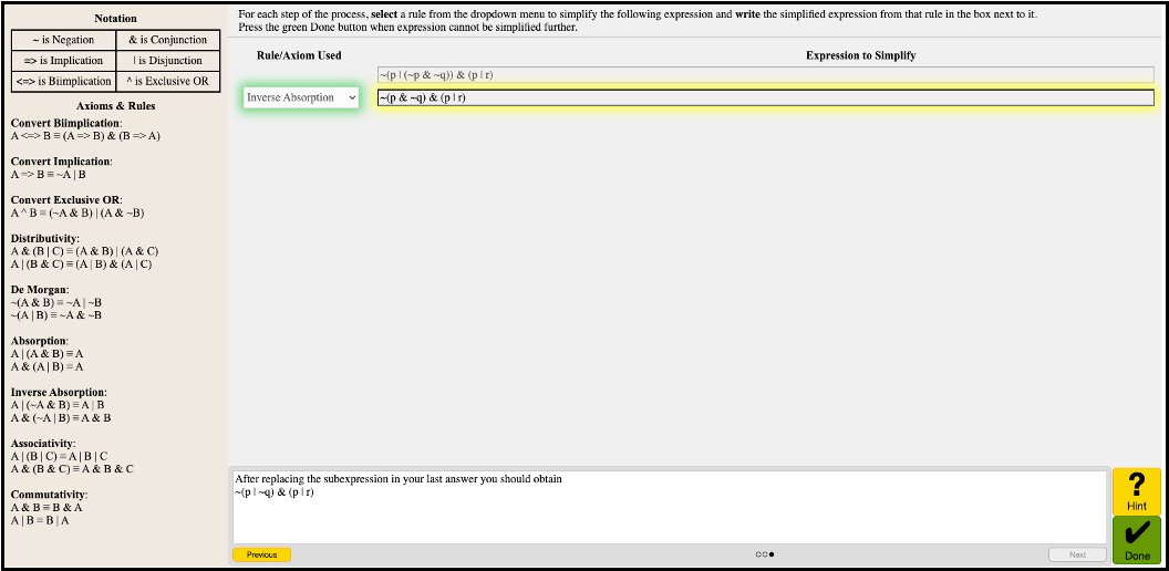 Screenshot of the Logic Tutor interface. The screen shows a problem about simplifying logical expressions using formal rules and axioms. On the left, a reference panel lists logical notation: ~ for Negation, & for Conjunction, | for Disjunction, => for Implication, <=> for Biimplication, ^ for Exclusive OR. It also lists axioms and rules such as Distributivity, De Morgan, Absorption, Inverse Absorption, Associativity, and Commutativity.
In the main workspace, the student is simplifying the expression:
~(p | (~p & ~q)) & (p | r)
They have applied the rule "Inverse Absorption," resulting in:
~(p & ~q) & (p | r)
Below, a note says: "After replacing the subexpression in your last answer you should obtain ~(p & ~q) & (p | r)." On the right side are buttons labeled "Hint" and "Done," with navigation buttons "Previous" and "Next" at the bottom.